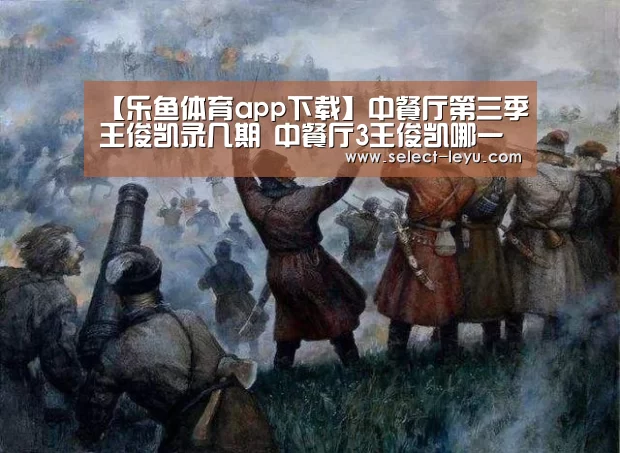 【乐鱼体育app下载】中餐厅第三季王俊凯录几期 中餐厅3王俊凯哪一期离开(图1) 乐鱼体育app下载