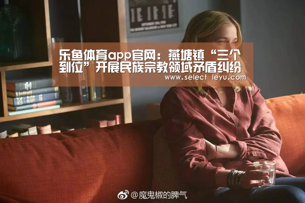 乐鱼体育app官网:燕塘镇“三个到位”开展民族宗教领域矛盾纠纷排查工作(图2) 乐鱼APP