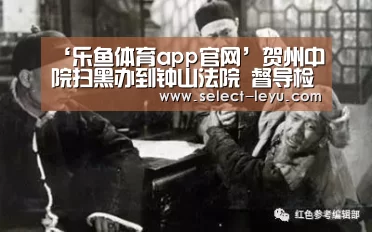‘乐鱼体育app官网’贺州中院扫黑办到钟山法院 督导检查扫黑除恶专项斗争工作(图1) 乐鱼体育app下载