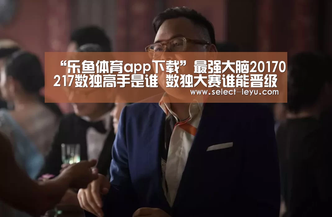“乐鱼体育app下载”最强大脑20170217数独高手是谁 数独大赛谁能晋级(图3) 乐鱼体育app官网