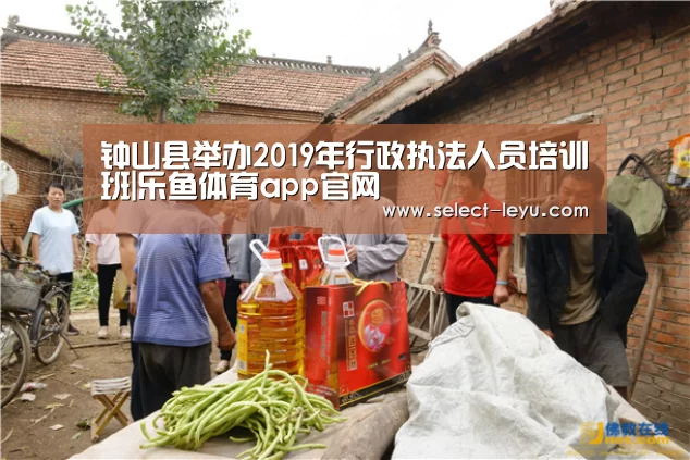 钟山县举办2019年行政执法人员培训班|乐鱼体育app官网(图4) 乐鱼APP