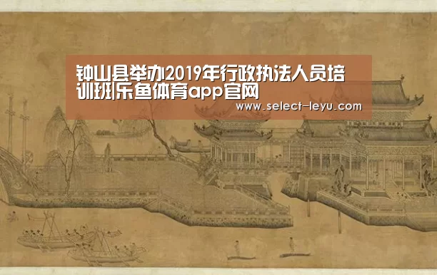 钟山县举办2019年行政执法人员培训班|乐鱼体育app官网(图3) 乐鱼体育app官网